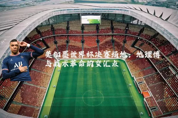 美加墨世界杯决赛场地:地理博弈与战术革命的交汇点