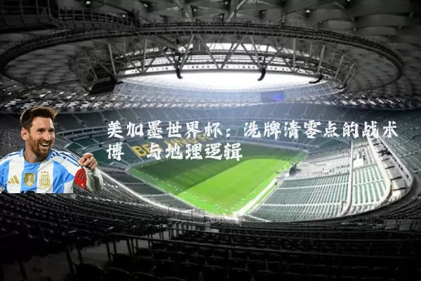 美加墨世界杯:洗牌清零点的战术博弈与地理逻辑
