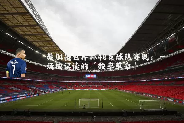 美加墨世界杯48支球队赛制:一场被误读的「效率革命」
