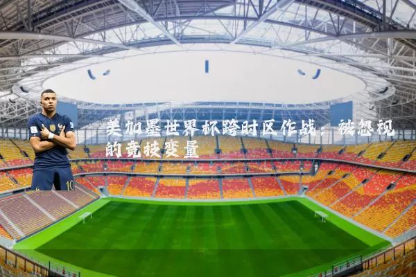 美加墨世界杯跨时区作战:被忽视的竞技变量
