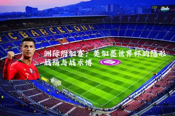 洲际附加赛：美加墨世界杯的隐形战场与战术博弈