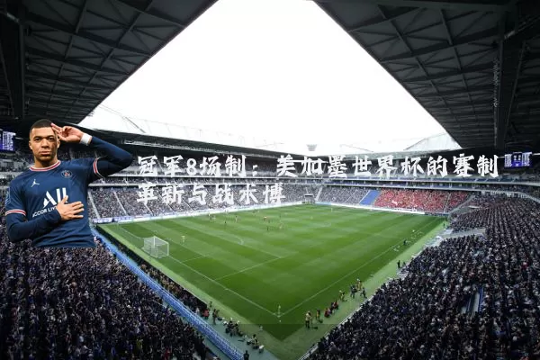冠军8场制：美加墨世界杯的赛制革新与战术博弈