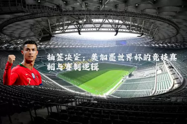 抽签决定：美加墨世界杯的竞技真相与赛制逻辑