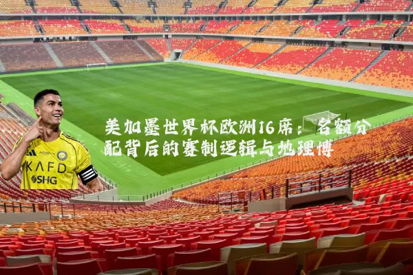 美加墨世界杯欧洲16席：名额分配背后的赛制逻辑与地理博弈