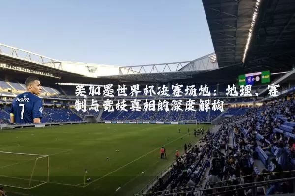 美加墨世界杯决赛场地:地理、赛制与竞技真相的深度解构
