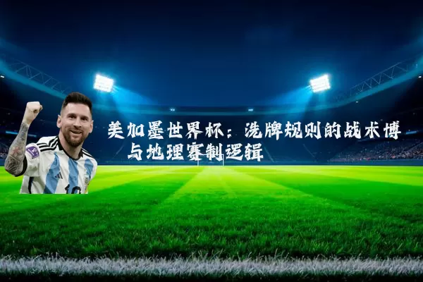 美加墨世界杯：洗牌规则的战术博弈与地理赛制逻辑