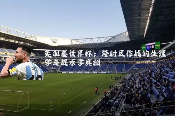 美加墨世界杯：跨时区作战的生理学与战术学真相