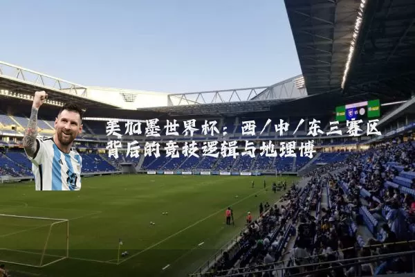 美加墨世界杯：西/中/东三赛区背后的竞技逻辑与地理博弈