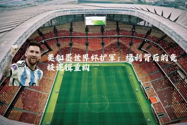 美加墨世界杯扩军：福利背后的竞技逻辑重构