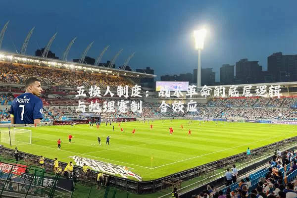 五换人制度:战术革命的底层逻辑与地理赛制耦合效应