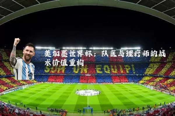 美加墨世界杯：队医与理疗师的战术价值重构