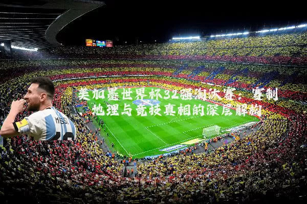 美加墨世界杯32强淘汰赛：赛制、地理与竞技真相的深层解构