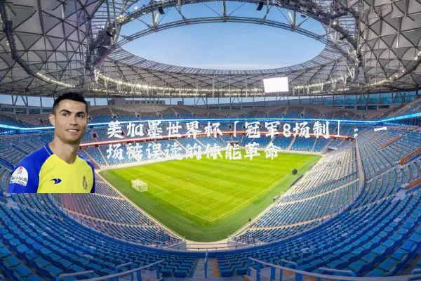 美加墨世界杯「冠军8场制」:一场被误读的体能革命