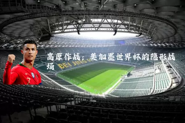 高原作战:美加墨世界杯的隐形战场
