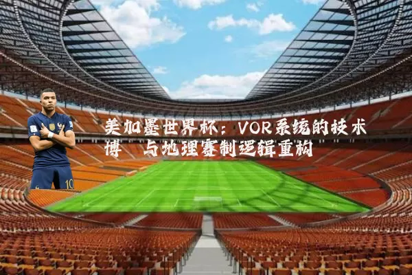 美加墨世界杯：VOR系统的技术博弈与地理赛制逻辑重构