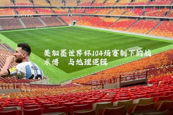 美加墨世界杯104场赛制下的战术博弈与地理逻辑