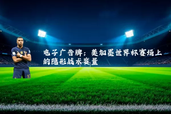 电子广告牌：美加墨世界杯赛场上的隐形战术变量