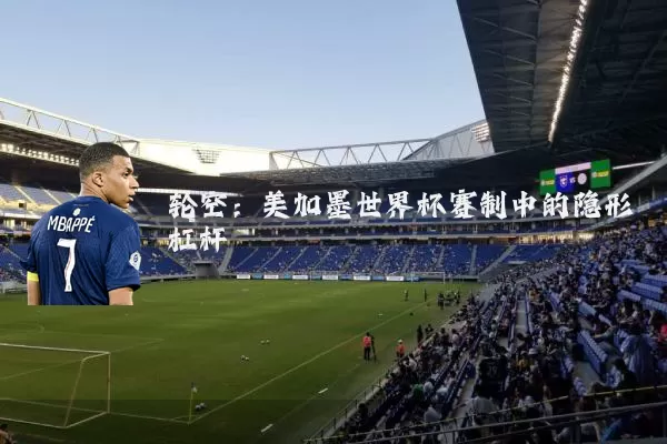 轮空：美加墨世界杯赛制中的隐形杠杆