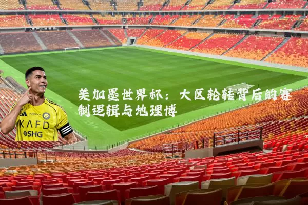 美加墨世界杯:大区轮转背后的赛制逻辑与地理博弈