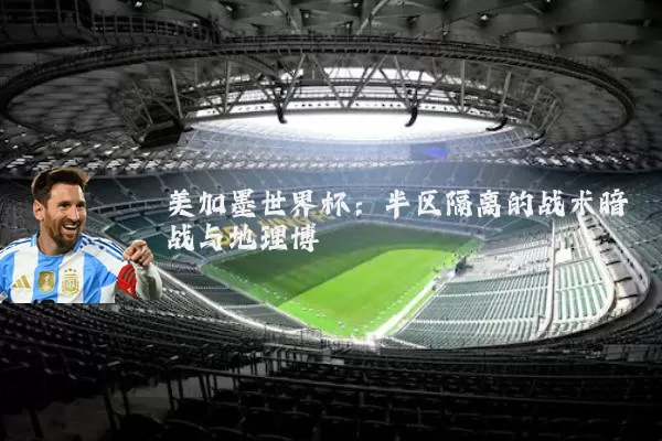 美加墨世界杯：半区隔离的战术暗战与地理博弈