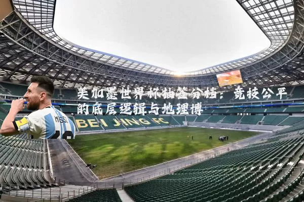美加墨世界杯抽签分档：竞技公平的底层逻辑与地理博弈