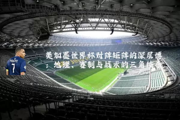 美加墨世界杯对阵矩阵的深层博弈：地理、赛制与战术的三角绞杀