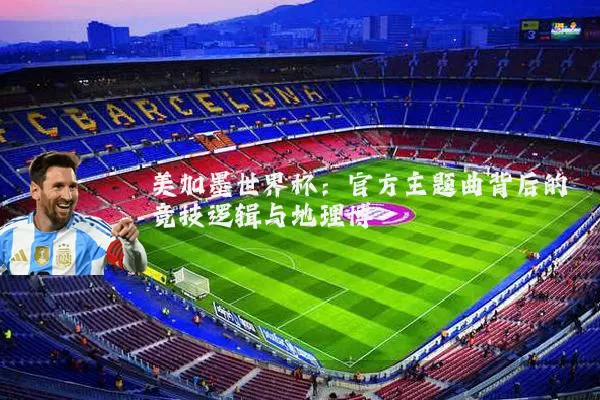 美加墨世界杯：官方主题曲背后的竞技逻辑与地理博弈